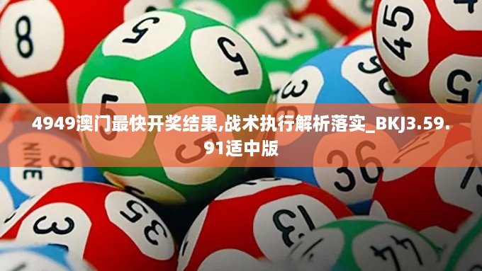 4949澳门最快开奖结果,战术执行解析落实_BKJ3.59.91适中版