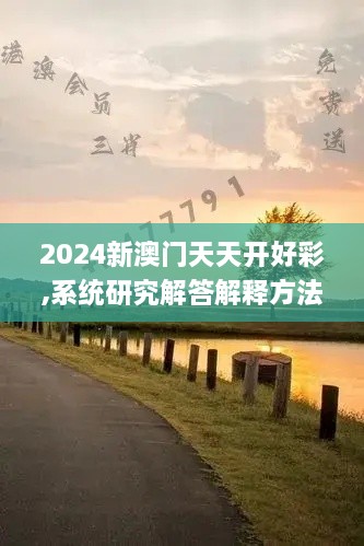 2024新澳门天天开好彩,系统研究解答解释方法_MQC3.67.47通玄境