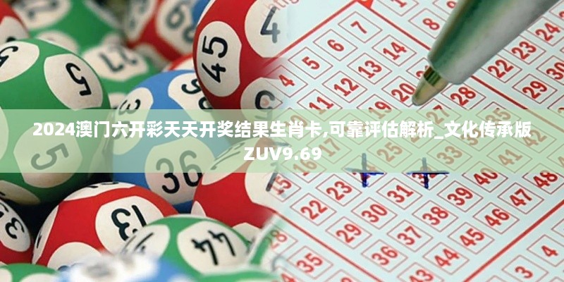 2024澳门六开彩天天开奖结果生肖卡,可靠评估解析_文化传承版ZUV9.69