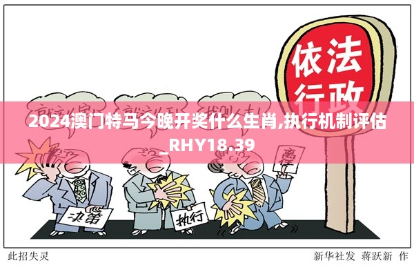 2024澳门特马今晚开奖什么生肖,执行机制评估_RHY18.39