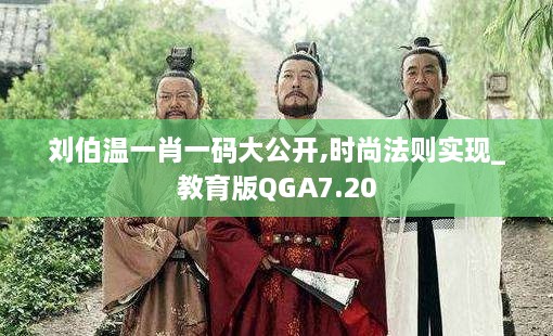 刘伯温一肖一码大公开,时尚法则实现_教育版QGA7.20