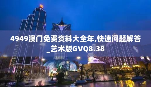 4949澳门免费资料大全年,快速问题解答_艺术版GVQ8.38