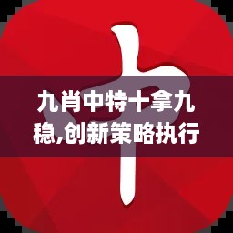 九肖中特十拿九稳,创新策略执行_响应版BWE8.88