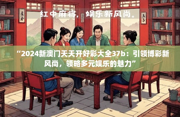 “2024新澳门天天开好彩大全37b：引领博彩新风尚，领略多元娱乐的魅力”