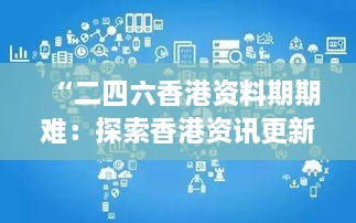 “二四六香港资料期期难：探索香港资讯更新的必要性和影响”