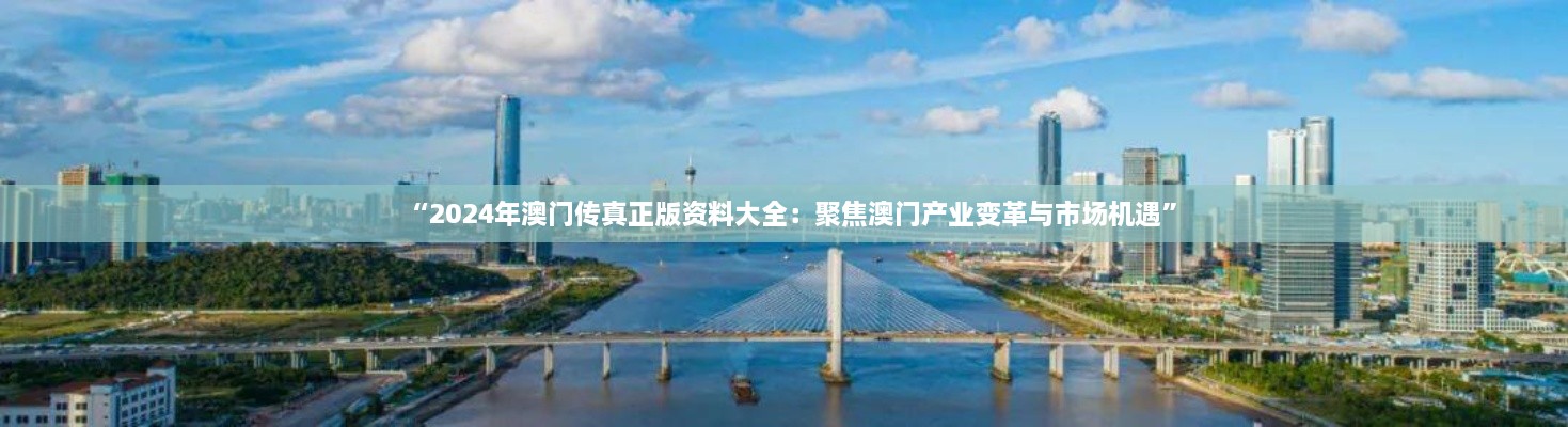 “2024年澳门传真正版资料大全：聚焦澳门产业变革与市场机遇”