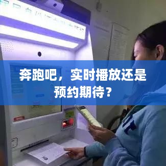 奔跑吧，实时观看还是预约期待？热门节目解析
