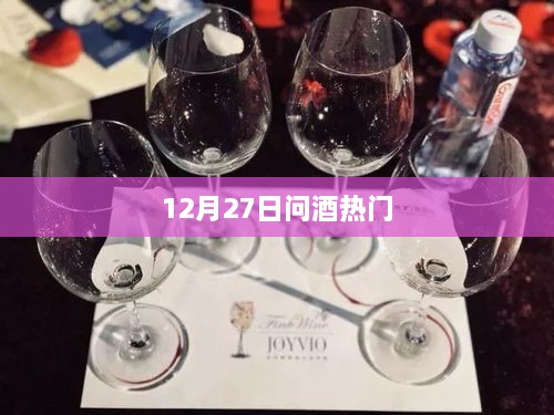 问酒热门，12月27日最新动态