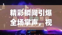 精彩瞬间引爆全场掌声，视频下载共享开启新纪元时代