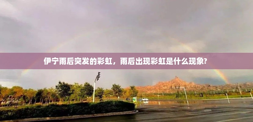 伊宁雨后突发的彩虹，雨后出现彩虹是什么现象? 
