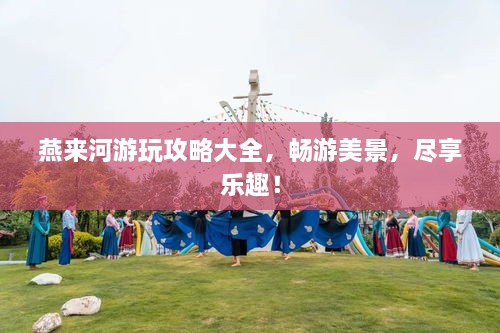 燕来河游玩攻略大全，畅游美景，尽享乐趣！