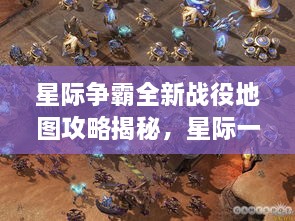 星际争霸全新战役地图攻略揭秘，星际一的新纪元探索