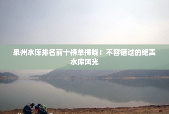 泉州水库排名前十榜单揭晓！不容错过的绝美水库风光