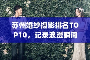 苏州婚纱摄影排名TOP10，记录浪漫瞬间的最佳选择！