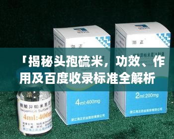 「揭秘头孢硫米，功效、作用及百度收录标准全解析」