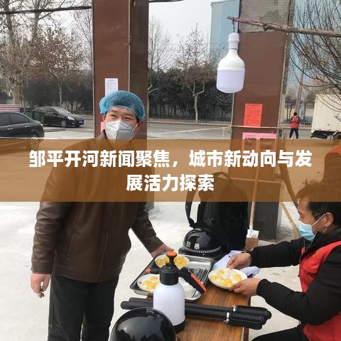 邹平开河新闻聚焦，城市新动向与发展活力探索